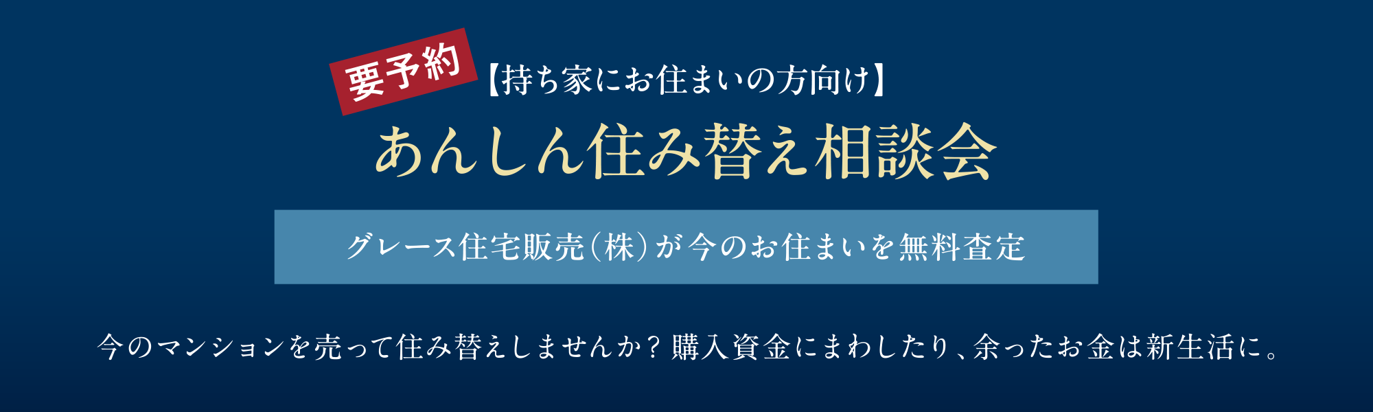 【持ち家にお住いの方向け】あんしん住み替え相談会
グレース住宅販売（株）が今の住まいを無料査定
今のマンションを売って住み替えしませんか？購入資金にまわしたり、余ったお金は新生活に。