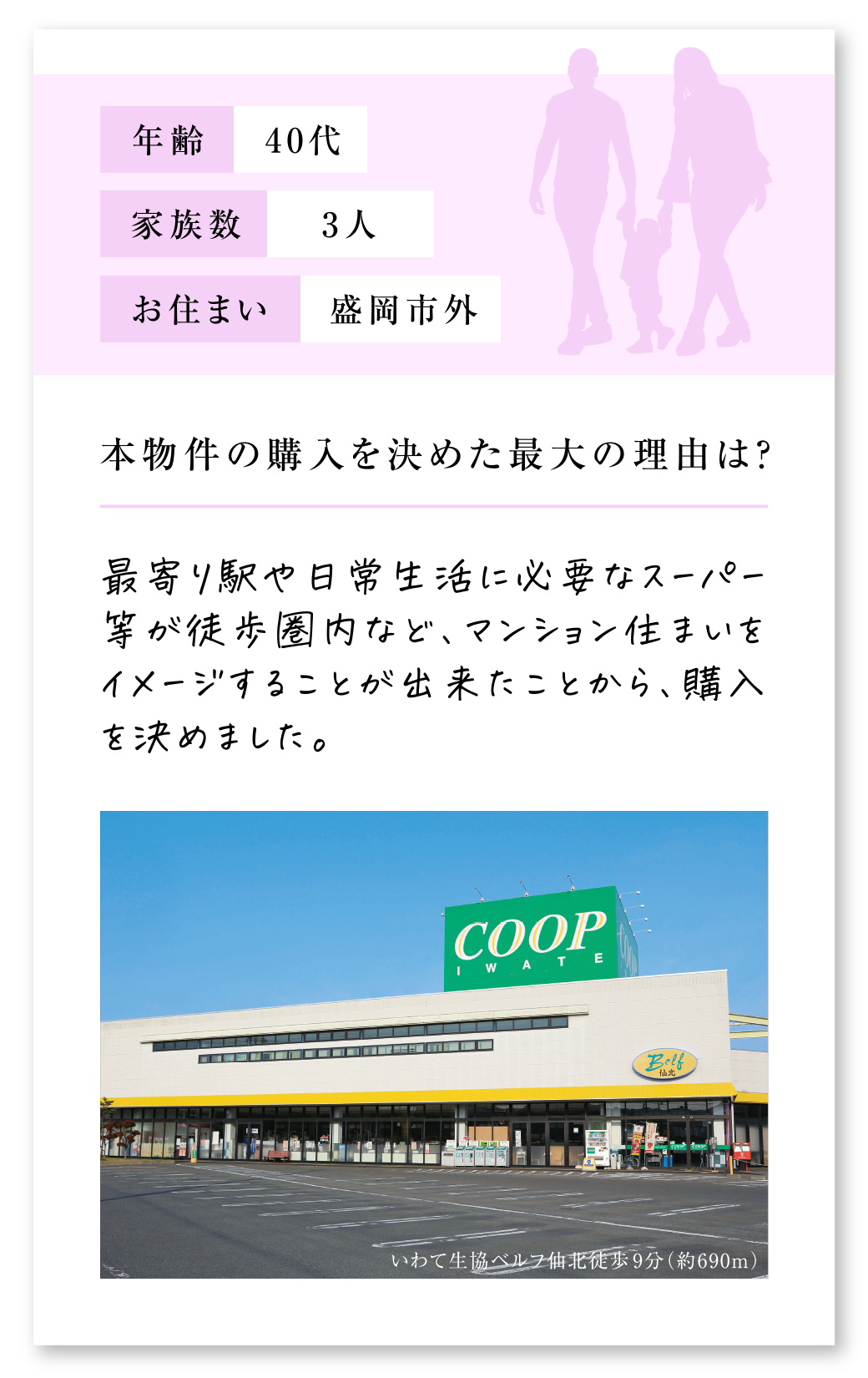 Q.本物件の購入を決めた最大の理由は？
A.最寄り駅や日常生活に必要なスーパー等が徒歩圏内など、マンション住まいをイメージすることが出来たことから、購入を決めました。